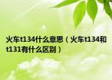 火車(chē)t134什么意思（火車(chē)t134和t131有什么區(qū)別）