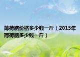 薄荷腦價格多少錢一斤（2015年薄荷腦多少錢一斤）