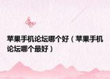 蘋果手機論壇哪個好（蘋果手機論壇哪個最好）
