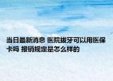 當(dāng)日最新消息 醫(yī)院拔牙可以用醫(yī)?？▎?報(bào)銷規(guī)定是怎么樣的