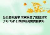 當(dāng)日最新消息 北京摘星了能回河北了嗎 7月1日核酸檢測需要自費嗎