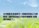 dnf現(xiàn)版本帝血弒天二覺被動汲血之力的取舍（最好有汲血之力的詳細(xì)解釋 有圖更好謝謝了）