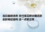 當(dāng)日最新消息 支付寶花唄分期還款會影響征信嗎 這一點要注意