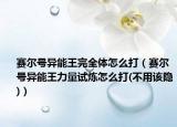 賽爾號異能王完全體怎么打（賽爾號異能王力量試煉怎么打(不用該隱)）