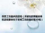 創(chuàng)意工坊最多的游戲（求耐玩的策略類單機(jī)游戲要類似于發(fā)明工坊的最好是3D啦）