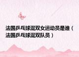 法國(guó)乒乓球混雙女運(yùn)動(dòng)員是誰(shuí)（法國(guó)乒乓球混雙隊(duì)員）
