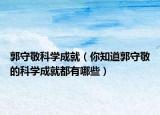 郭守敬科學(xué)成就（你知道郭守敬的科學(xué)成就都有哪些）