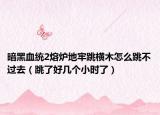 暗黑血統(tǒng)2熔爐地牢跳橫木怎么跳不過去（跳了好幾個小時了）