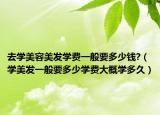 去學美容美發(fā)學費一般要多少錢?（學美發(fā)一般要多少學費大概學多久）