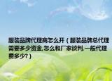 服裝品牌代理商怎么開（服裝品牌總代理需要多少資金,怎么和廠家談判,一般代理費多少?）