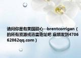 請問你是有美國甜心--brentcorrigan（的所有資源或迅雷地址吧 麻煩發(fā)到470662862qq.com）