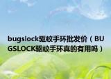 bugslock驅蚊手環(huán)批發(fā)價（BUGSLOCK驅蚊手環(huán)真的有用嗎）