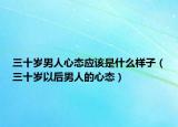 三十歲男人心態(tài)應該是什么樣子（三十歲以后男人的心態(tài)）