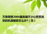 萬(wàn)象網(wǎng)管2004服務(wù)端不小心把系統(tǒng)里的機(jī)器刪除怎么辦?（急）