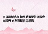 當日最新消息 摘星后報復(fù)性旅游會出現(xiàn)嗎 火車票搜索量暴增