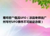 騫垮窞宀戞潙UFO（涂磊老師說廣州岑村UFO事件不可能是造假）