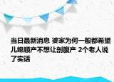 當(dāng)日最新消息 婆家為何一般都希望兒媳順產(chǎn)不想讓剖腹產(chǎn) 2個老人說了實話