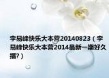 李易峰快樂(lè)大本營(yíng)20140823（李易峰快樂(lè)大本營(yíng)2014最新一期好久播?）