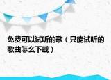 免費(fèi)可以試聽的歌（只能試聽的歌曲怎么下載）
