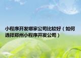 小程序開發(fā)哪家公司比較好（如何選擇鄭州小程序開發(fā)公司）