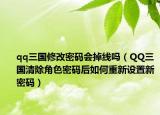 qq三國修改密碼會掉線嗎（QQ三國清除角色密碼后如何重新設置新密碼）