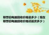 聯(lián)想舊電腦回收價格是多少（現(xiàn)在聯(lián)想舊電腦回收價格還能賣多少）
