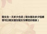 租女友一天多少合適（租女朋友多少錢(qián)哪里可以租女朋友租女友睡覺(jué)價(jià)格表）