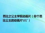 芭比之公主學(xué)院動(dòng)畫(huà)片（你個(gè)芭比公主的動(dòng)畫(huà)片\