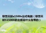 聯(lián)想天驕s1500x臺(tái)式電腦（聯(lián)想天驕S1500X的主板是什么型號(hào)的）