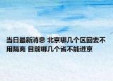 當(dāng)日最新消息 北京哪幾個區(qū)回去不用隔離 目前哪幾個省不能進(jìn)京