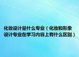 化妝設(shè)計(jì)是什么專(zhuān)業(yè)（化妝和形象設(shè)計(jì)專(zhuān)業(yè)在學(xué)習(xí)內(nèi)容上有什么區(qū)別）