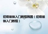 初級(jí)瑜伽入門教程韓國(guó)（初級(jí)瑜伽入門教程）