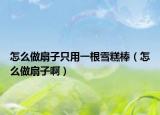 怎么做扇子只用一根雪糕棒（怎么做扇子啊）