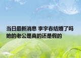 當日最新消息 李宇春結(jié)婚了嗎 她的老公是真的還是假的