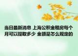 當日最新消息 上海公積金租房每個月可以提取多少 金額是怎么規(guī)定的