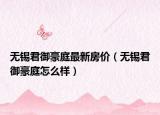 無(wú)錫君御豪庭最新房?jī)r(jià)（無(wú)錫君御豪庭怎么樣）