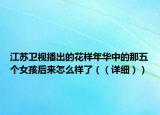 江蘇衛(wèi)視播出的花樣年華中的那五個女孩后來怎么樣了（（詳細(xì)））