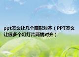 ppt怎么讓幾個(gè)圖形對(duì)齊（PPT怎么讓很多個(gè)幻燈片兩端對(duì)齊）