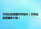 萬(wàn)利達(dá)加濕器怎樣加水（萬(wàn)利達(dá)加濕器多少錢(qián)）