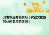 開發(fā)農莊有前景嗎（農業(yè)文化園和休閑農莊的區(qū)別）