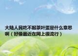 大陸人民吃不起茶葉蛋是什么意思?。ê孟褡罱诰W(wǎng)上很流行）