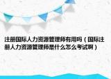 注冊(cè)國際人力資源管理師有用嗎（國際注冊(cè)人力資源管理師是什么怎么考試?。? /></span></a>
                        <h2><a href=