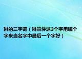 琳的三字詞（琳箖伶這3個(gè)字用哪個(gè)字來當(dāng)名字中最后一個(gè)字好）