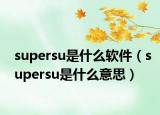 supersu是什么軟件（supersu是什么意思）