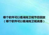 哪個(gè)軟件可以看湖南衛(wèi)視節(jié)目回放（哪個(gè)軟件可以看湖南衛(wèi)視直播）