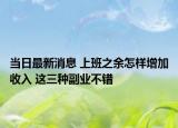 當(dāng)日最新消息 上班之余怎樣增加收入 這三種副業(yè)不錯