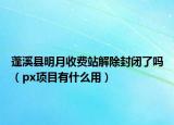 蓬溪縣明月收費(fèi)站解除封閉了嗎（px項(xiàng)目有什么用）