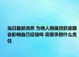 當(dāng)日最新消息 為他人擔(dān)保貸款逾期會(huì)影響自己征信嗎 需要承擔(dān)什么責(zé)任