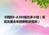 卡西歐E-A300現(xiàn)在多少錢(qián)（聽(tīng)說(shuō)這是去年的新款好用嗎）