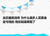 當(dāng)日最新消息 為什么很多人買基金是虧錢的 現(xiàn)在知道原因了